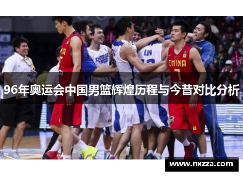 96年奥运会中国男篮辉煌历程与今昔对比分析